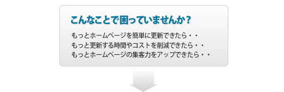 こんなことで困っていませんか？ホームページを簡単に更新できたら・・更新する時間やコストを削減できたら・・ホームページの集客力をアップできたら・・